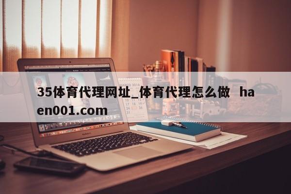 35体育代理网址_体育代理怎么做  haen001.com