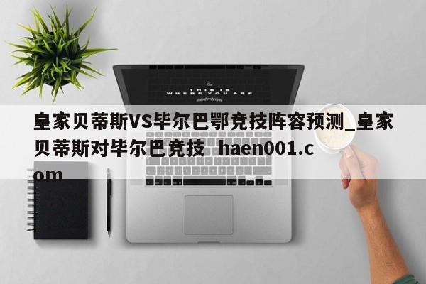 皇家贝蒂斯VS毕尔巴鄂竞技阵容预测_皇家贝蒂斯对毕尔巴竞技  haen001.com
