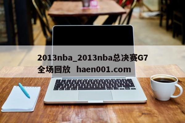 2013nba_2013nba总决赛G7全场回放  haen001.com