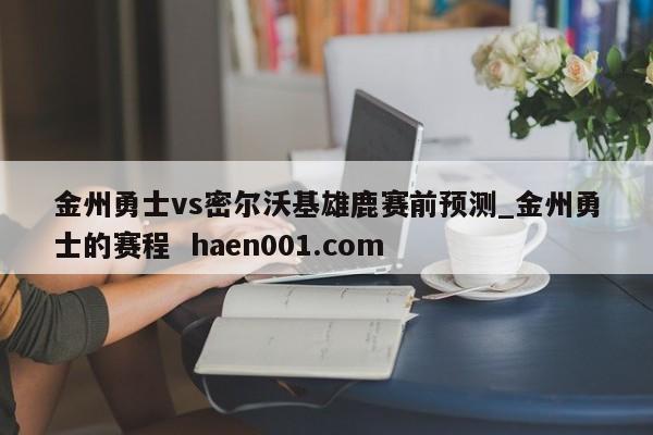 金州勇士vs密尔沃基雄鹿赛前预测_金州勇士的赛程  haen001.com
