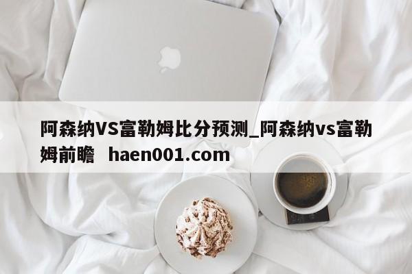 阿森纳VS富勒姆比分预测_阿森纳vs富勒姆前瞻  haen001.com