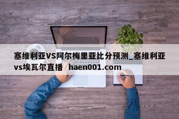 塞维利亚VS阿尔梅里亚比分预测_塞维利亚vs埃瓦尔直播  haen001.com