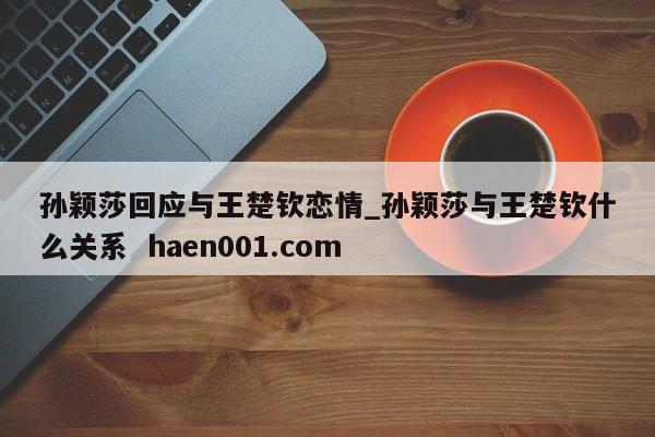孙颖莎回应与王楚钦恋情_孙颖莎与王楚钦什么关系  haen001.com
