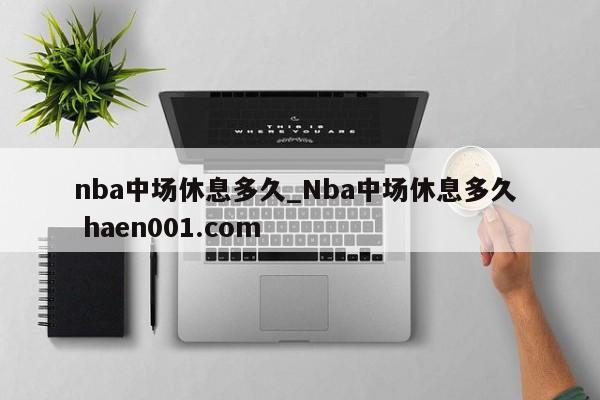 nba中场休息多久_Nba中场休息多久  haen001.com
