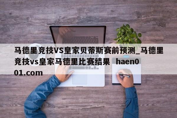 马德里竞技VS皇家贝蒂斯赛前预测_马德里竞技vs皇家马德里比赛结果  haen001.com