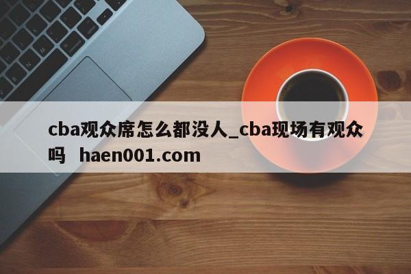 cba观众席怎么都没人_cba现场有观众吗 haen001.com