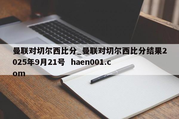 曼联对切尔西比分_曼联对切尔西比分结果2025年9月21号  haen001.com