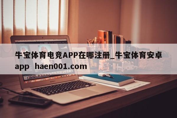 牛宝体育电竞APP在哪注册_牛宝体育安卓app  haen001.com