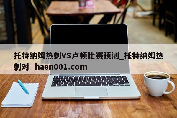 托特纳姆热刺VS卢顿比赛预测_托特纳姆热刺对  haen001.com