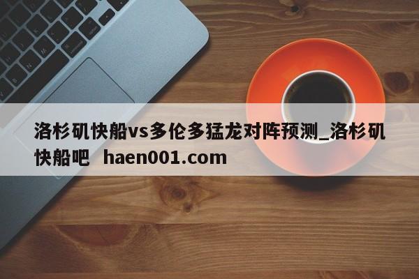洛杉矶快船vs多伦多猛龙对阵预测_洛杉矶快船吧  haen001.com