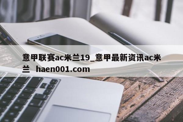 意甲联赛ac米兰19_意甲最新资讯ac米兰  haen001.com