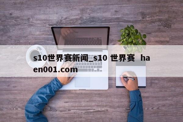 s10世界赛新闻_s10 世界赛  haen001.com