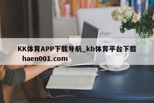 KK体育APP下载导航_kb体育平台下载  haen001.com