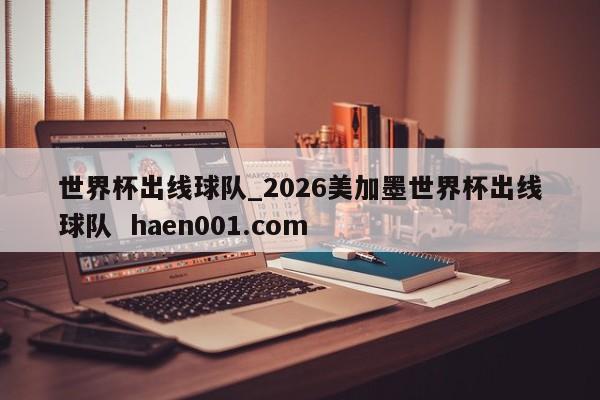 世界杯出线球队_2026美加墨世界杯出线球队  haen001.com