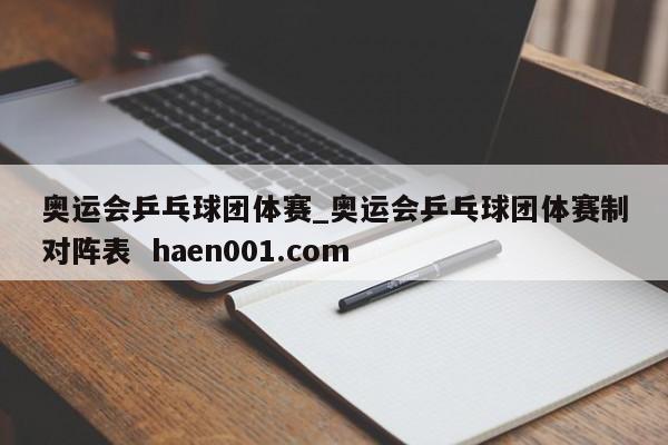奥运会乒乓球团体赛_奥运会乒乓球团体赛制对阵表  haen001.com
