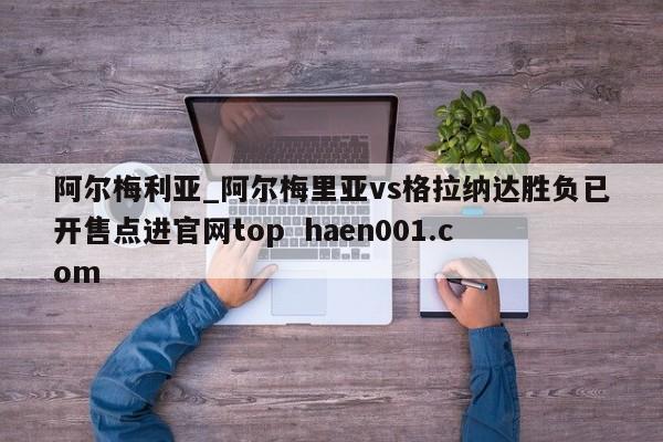 阿尔梅利亚_阿尔梅里亚vs格拉纳达胜负已开售点进官网top  haen001.com