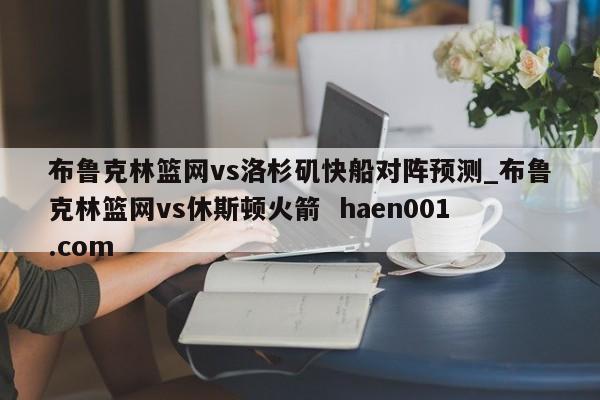 布鲁克林篮网vs洛杉矶快船对阵预测_布鲁克林篮网vs休斯顿火箭  haen001.com