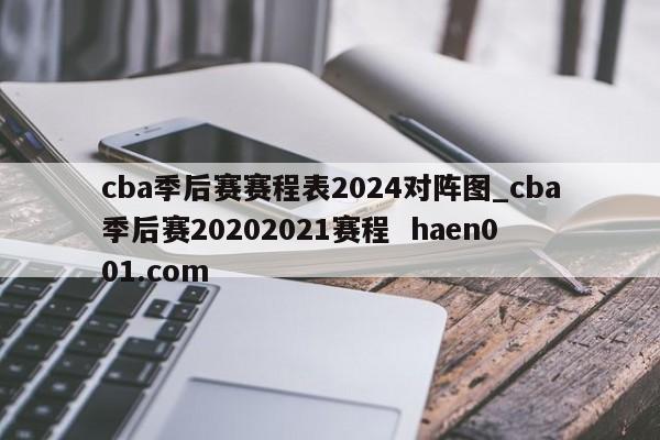 cba季后赛赛程表2024对阵图_cba季后赛20202021赛程  haen001.com