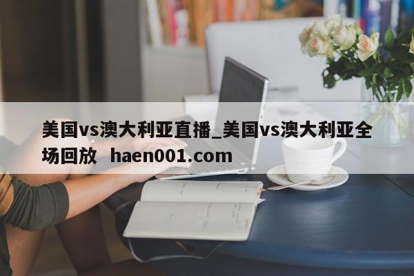 美国vs澳大利亚直播_美国vs澳大利亚全场回放  haen001.com