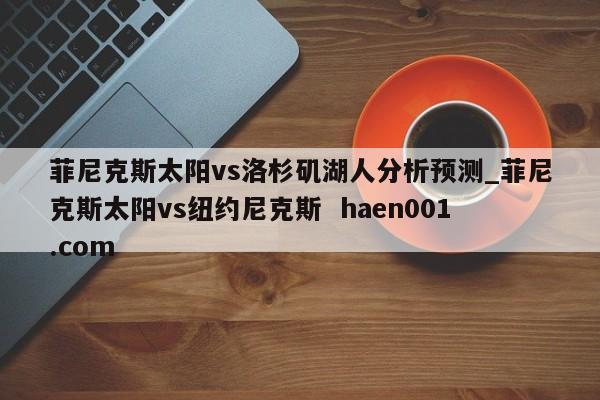 菲尼克斯太阳vs洛杉矶湖人分析预测_菲尼克斯太阳vs纽约尼克斯 haen001.com