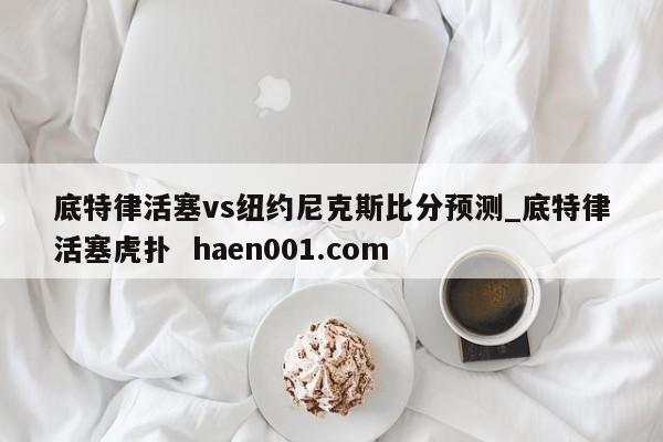 底特律活塞vs纽约尼克斯比分预测_底特律活塞虎扑  haen001.com