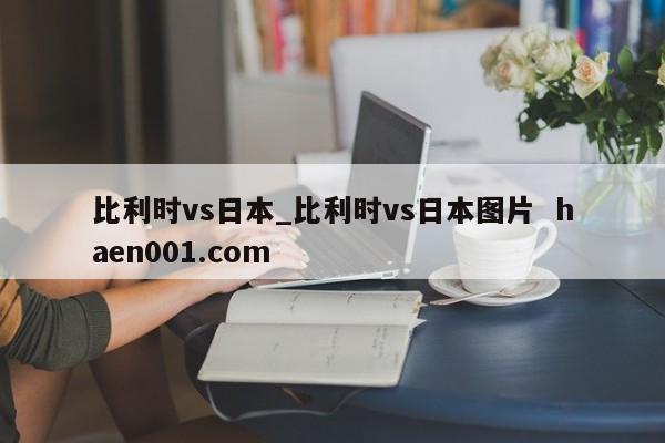 比利时vs日本_比利时vs日本图片  haen001.com
