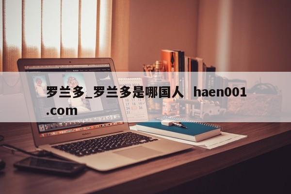 罗兰多_罗兰多是哪国人  haen001.com