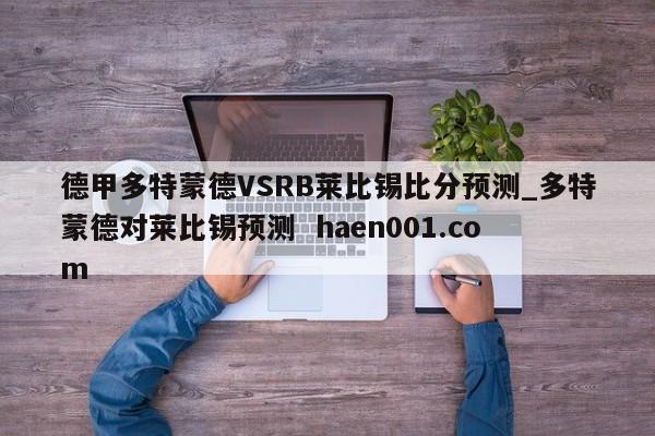 德甲多特蒙德VSRB莱比锡比分预测_多特蒙德对莱比锡预测  haen001.com