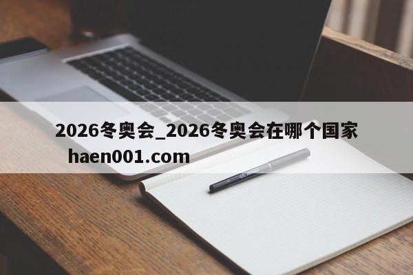 2026冬奥会_2026冬奥会在哪个国家  haen001.com