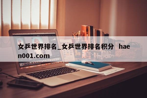 女乒世界排名_女乒世界排名积分 haen001.com