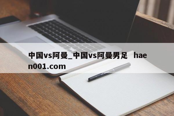 中国vs阿曼_中国vs阿曼男足  haen001.com