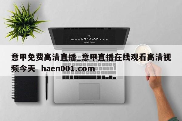 意甲免费高清直播_意甲直播在线观看高清视频今天  haen001.com