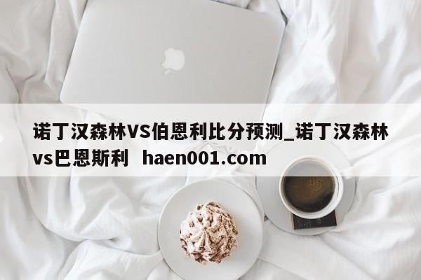 诺丁汉森林VS伯恩利比分预测_诺丁汉森林vs巴恩斯利  haen001.com