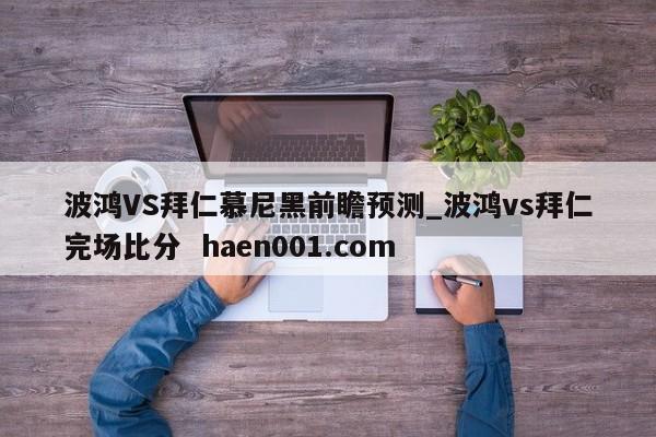 波鸿VS拜仁慕尼黑前瞻预测_波鸿vs拜仁完场比分  haen001.com
