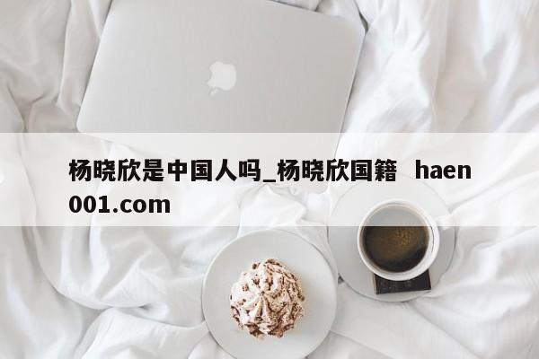 杨晓欣是中国人吗_杨晓欣国籍  haen001.com