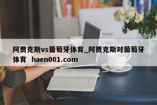阿贾克斯vs葡萄牙体育_阿贾克斯对葡萄牙体育  haen001.com