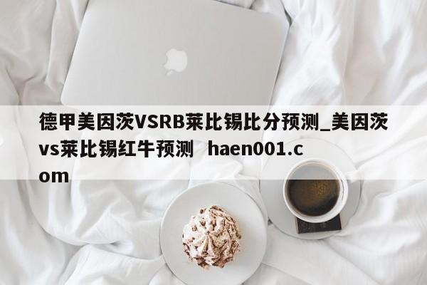 德甲美因茨VSRB莱比锡比分预测_美因茨vs莱比锡红牛预测  haen001.com