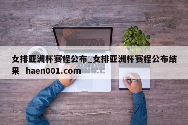 女排亚洲杯赛程公布_女排亚洲杯赛程公布结果  haen001.com