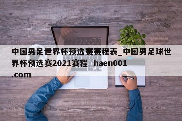 中国男足世界杯预选赛赛程表_中国男足球世界杯预选赛2021赛程  haen001.com