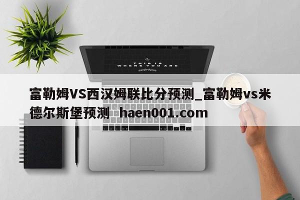 富勒姆VS西汉姆联比分预测_富勒姆vs米德尔斯堡预测  haen001.com