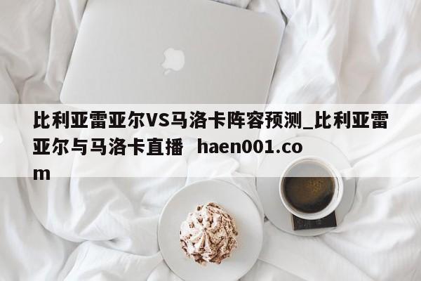 比利亚雷亚尔VS马洛卡阵容预测_比利亚雷亚尔与马洛卡直播  haen001.com