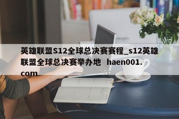 英雄联盟S12全球总决赛赛程_s12英雄联盟全球总决赛举办地  haen001.com